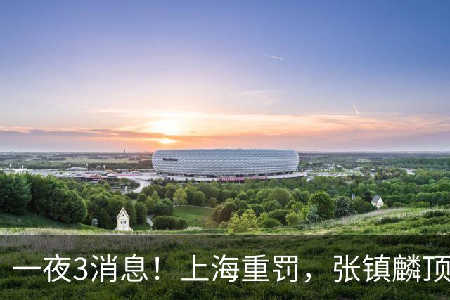 一夜3消息！上海重罚，张镇麟顶薪敲定，10人合同到期引抢人大战