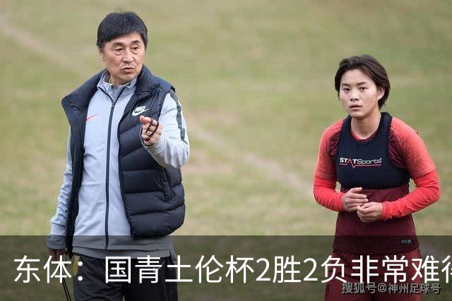 东体：国青土伦杯2胜2负非常难得，收获经验有利于征战亚青赛