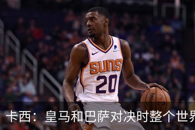 卡西：皇马和巴萨对决时整个世界仿佛都停了下来，越来越多人想看