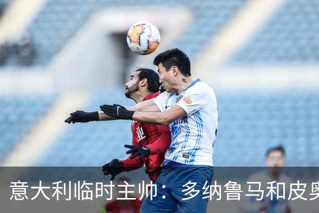 意大利临时主帅：多纳鲁马和皮奥随时待命的谦逊态度让我惊喜