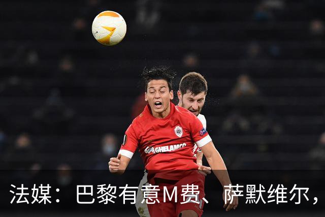 法媒：巴黎有意M费、萨默维尔，西汉姆为两人要价合计1.3亿欧元