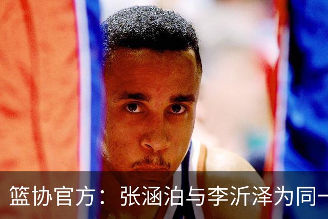 篮协官方：张涵泊与李沂泽为同一人 虚报年龄被禁赛三年