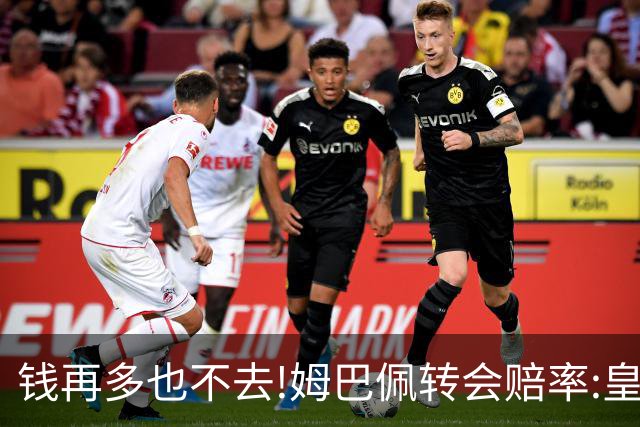 钱再多也不去!姆巴佩转会赔率:皇马巴黎2选1?