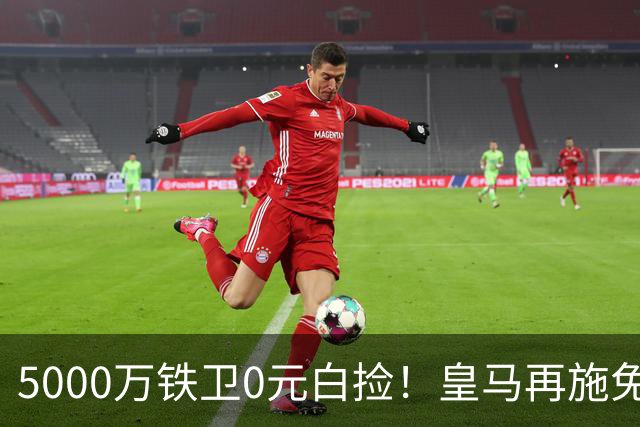 5000万铁卫0元白捡！皇马再施免签大法，利物浦球迷彻底破防的背后藏着什么算盘？
